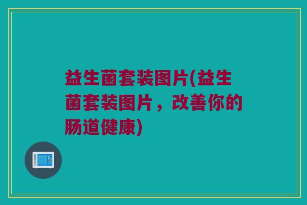 益生菌套装图片(益生菌套装图片,改善你的肠道健康) 益生菌套装图片(益生菌套装图片,改善你的肠道健康)