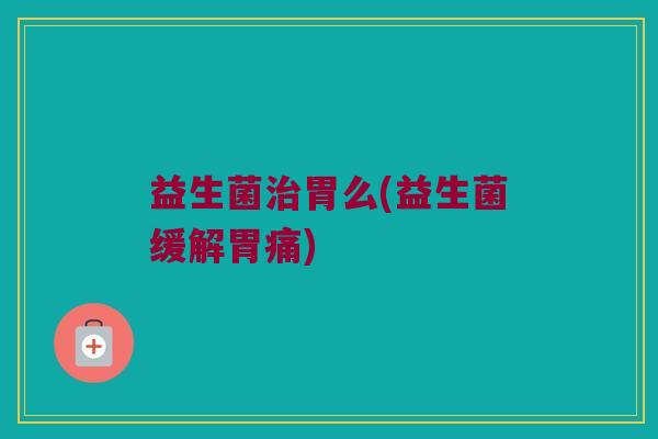 益生菌治胃么(益生菌缓解胃痛)