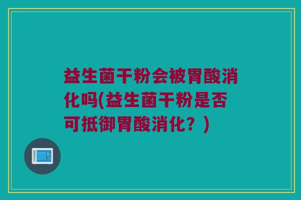 益生菌干粉会被胃酸消化吗(益生菌干粉是否可抵御胃酸消化？)