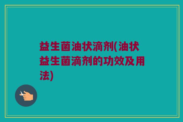 益生菌油状滴剂(油状益生菌滴剂的功效及用法)