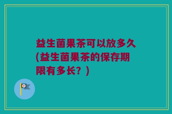 益生菌果茶可以放多久(益生菌果茶的保存期限有多长？)