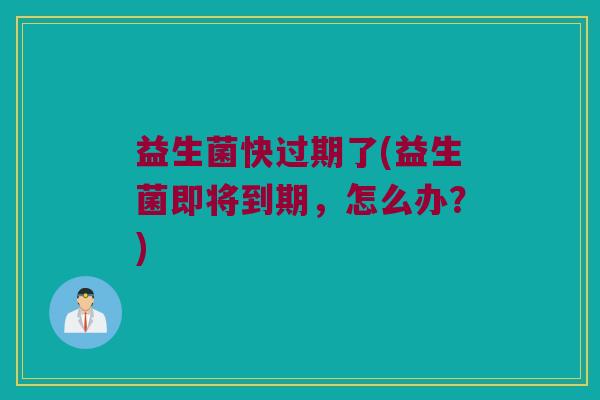 益生菌快过期了(益生菌即将到期，怎么办？)