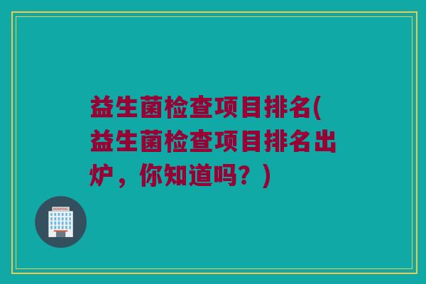 益生菌检查项目排名(益生菌检查项目排名出炉，你知道吗？)