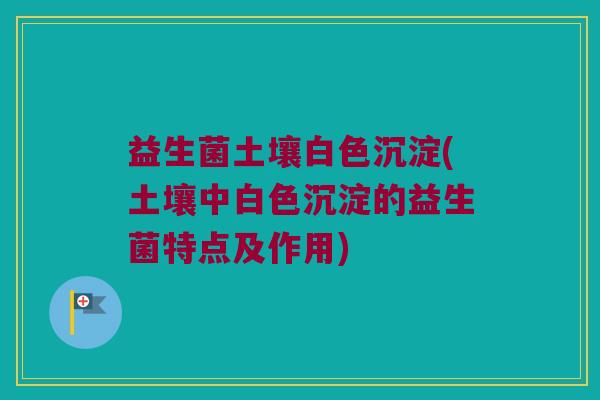 益生菌土壤白色沉淀(土壤中白色沉淀的益生菌特点及作用)