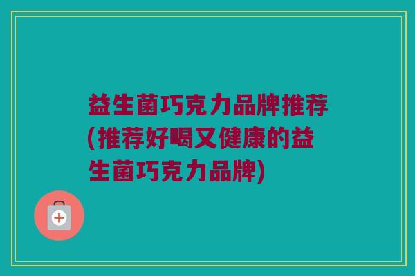 益生菌巧克力品牌推荐(推荐好喝又健康的益生菌巧克力品牌)