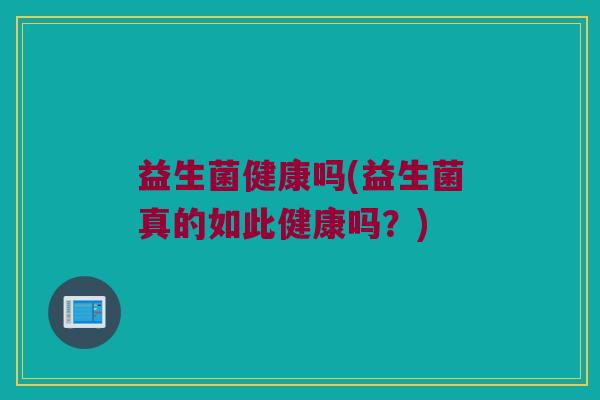 益生菌健康吗(益生菌真的如此健康吗？)