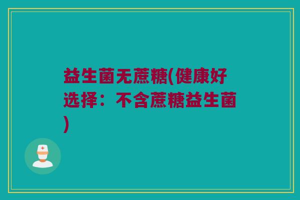 益生菌无蔗糖(健康好选择：不含蔗糖益生菌)