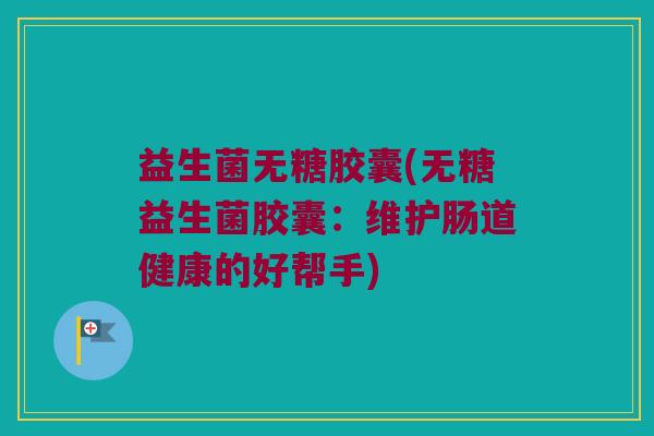 益生菌无糖胶囊(无糖益生菌胶囊：维护肠道健康的好帮手)
