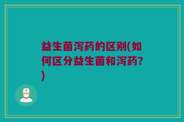 益生菌泻药的区别(如何区分益生菌和泻药？)
