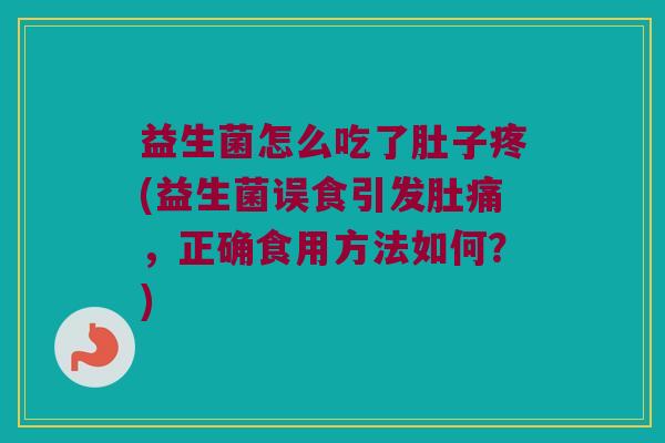 益生菌怎么吃了肚子疼(益生菌误食引发肚痛，正确食用方法如何？)