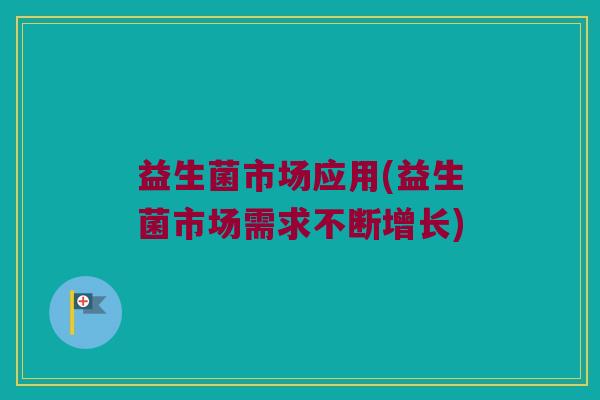 益生菌市场应用(益生菌市场需求不断增长)