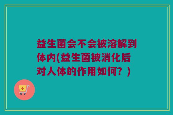 益生菌会不会被溶解到体内(益生菌被消化后对人体的作用如何？)
