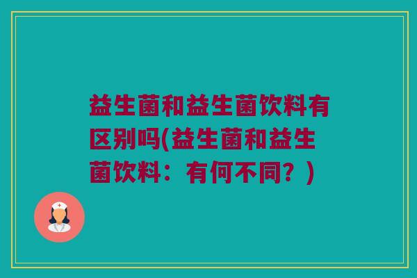 益生菌和益生菌饮料有区别吗(益生菌和益生菌饮料：有何不同？)