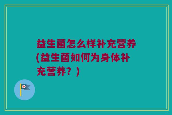 益生菌怎么样补充营养(益生菌如何为身体补充营养?) 益生菌怎么样补充营养(益生菌如何为身体补充营养?)