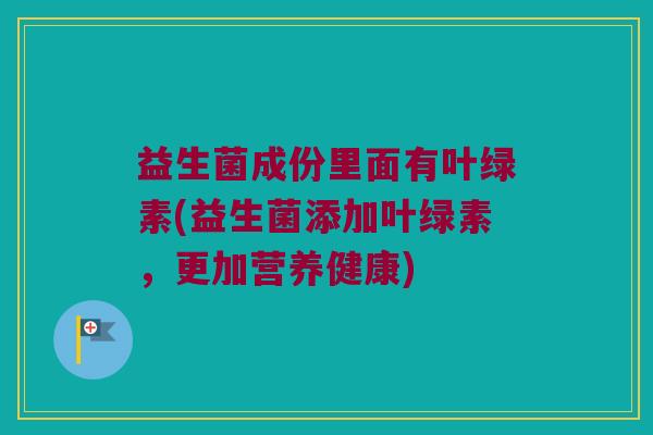 益生菌成份里面有叶绿素(益生菌添加叶绿素，更加营养健康)