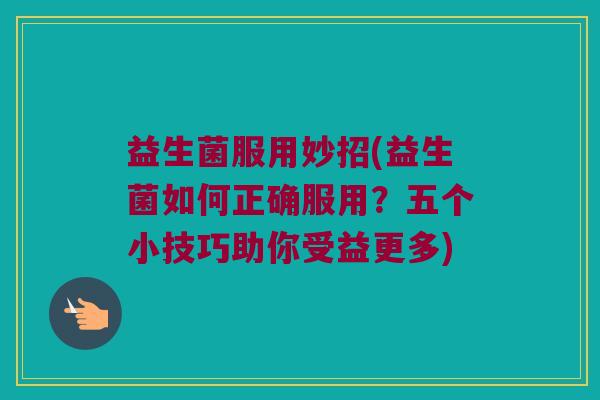 益生菌服用妙招(益生菌如何正确服用？五个小技巧助你受益更多)