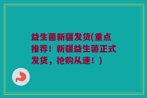 益生菌新疆发货(重点推荐！新疆益生菌正式发货，抢购从速！)