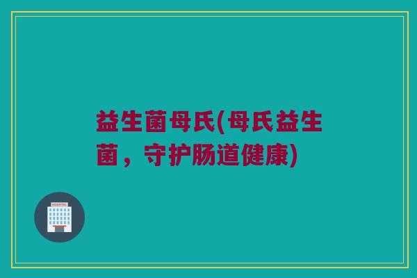 益生菌母氏(母氏益生菌，守护肠道健康)