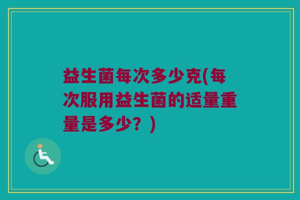 益生菌每次多少克(每次服用益生菌的适量重量是多少？)