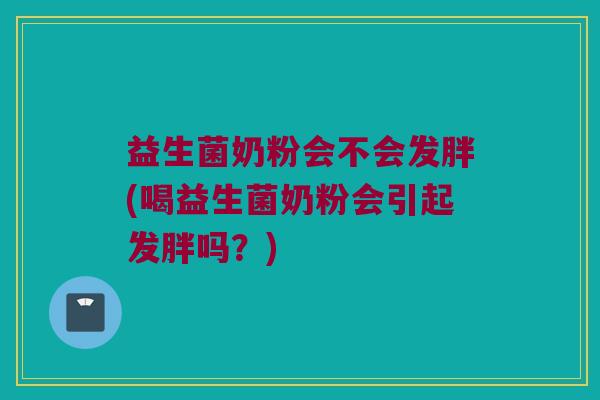 益生菌奶粉会不会发胖(喝益生菌奶粉会引起发胖吗？)