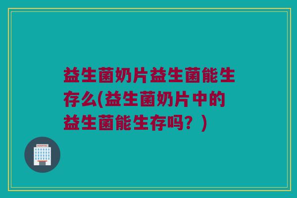 益生菌奶片益生菌能生存么(益生菌奶片中的益生菌能生存吗？)