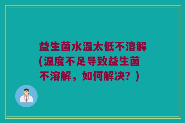 益生菌水温太低不溶解(温度不足导致益生菌不溶解，如何解决？)