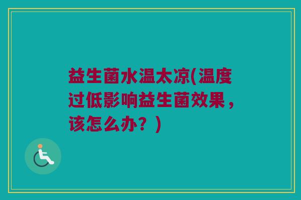 益生菌水温太凉(温度过低影响益生菌效果，该怎么办？)