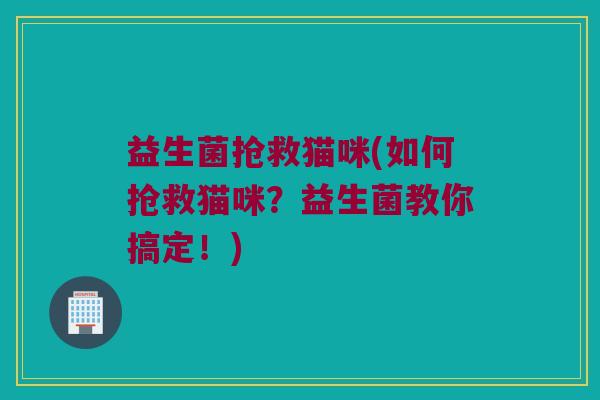 益生菌抢救猫咪(如何抢救猫咪？益生菌教你搞定！)