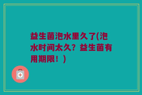 益生菌泡水里久了(泡水时间太久？益生菌有用期限！)