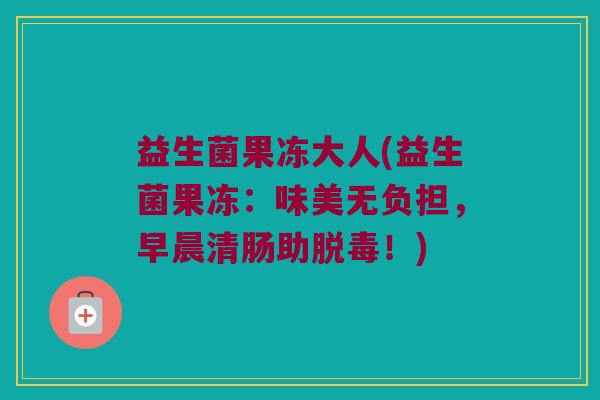 益生菌果冻大人(益生菌果冻：味美无负担，早晨清肠助脱毒！)