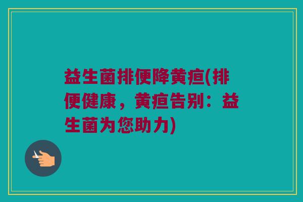 益生菌排便降黄疸(排便健康,黄疸告别:益生菌为您助力) 益生菌排便降黄疸(排便健康,黄疸告别:益生菌为您助力)