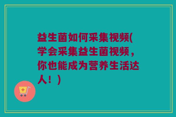 益生菌如何采集视频(学会采集益生菌视频，你也能成为营养生活达人！)