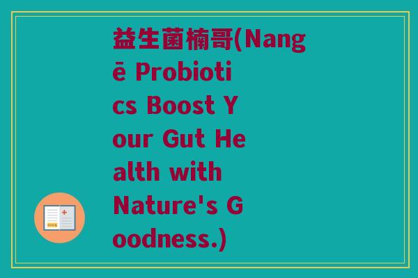 益生菌楠哥(Nangē Probiotics Boost Your Gut Health with Nature's Goodness.)