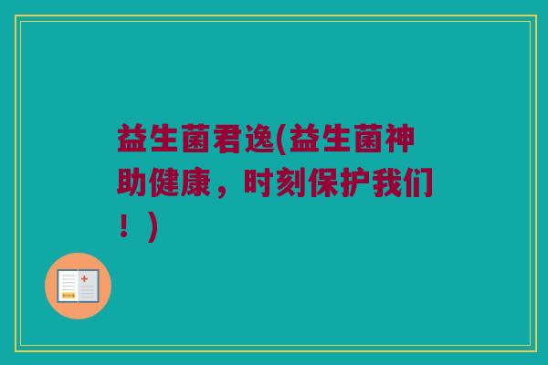 益生菌君逸(益生菌神助健康，时刻保护我们！)