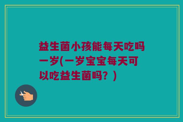 益生菌小孩能每天吃吗一岁(一岁宝宝每天可以吃益生菌吗？)