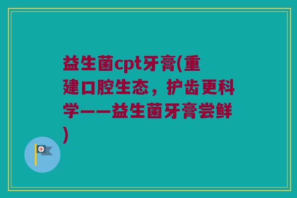 益生菌cpt牙膏(重建口腔生态，护齿更科学——益生菌牙膏尝鲜)