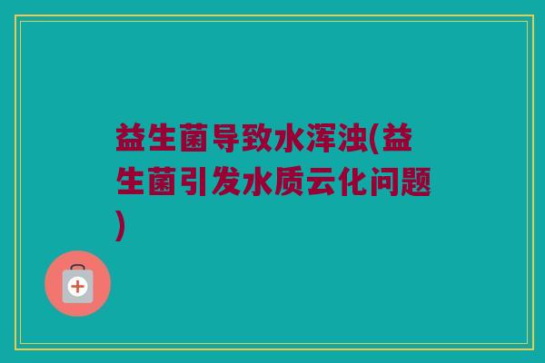 益生菌导致水浑浊(益生菌引发水质云化问题)