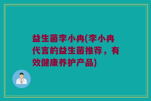 益生菌李小冉(李小冉代言的益生菌推荐,有效健康养护产品) 益生菌李小冉(李小冉代言的益生菌推荐,有效健康养护产品)