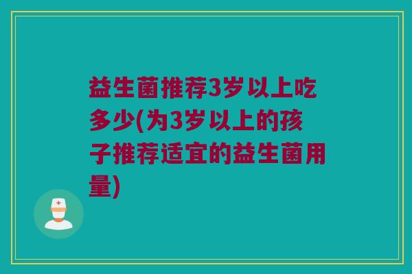 益生菌推荐3岁以上吃多少(为3岁以上的孩子推荐适宜的益生菌用量)