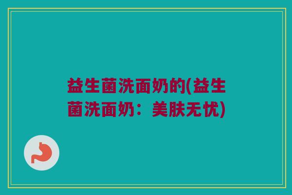 益生菌洗面奶的(益生菌洗面奶：美肤无忧)