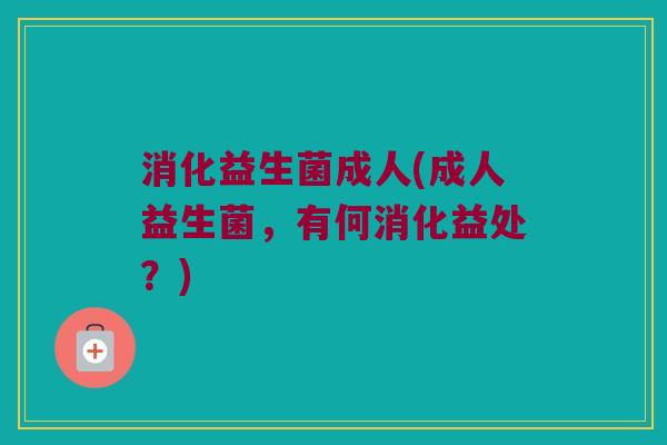 消化益生菌成人(成人益生菌，有何消化益处？)