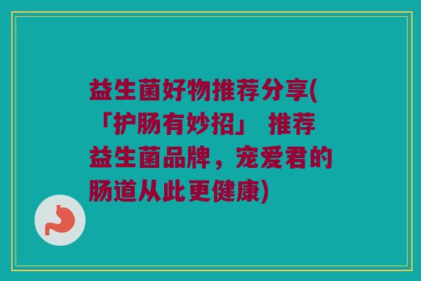 益生菌好物推荐分享(「护肠有妙招」 推荐益生菌品牌，宠爱君的肠道从此更健康)