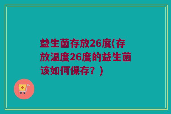 益生菌存放26度(存放温度26度的益生菌该如何保存？)