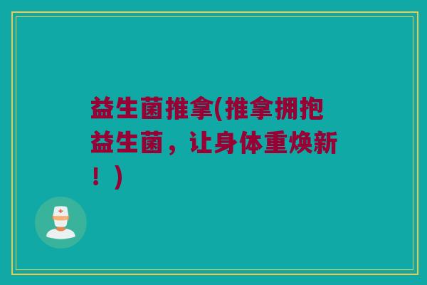 益生菌推拿(推拿拥抱益生菌,让身体重焕新!) 益生菌推拿(推拿拥抱益生菌,让身体重焕新!)