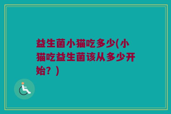 益生菌小猫吃多少(小猫吃益生菌该从多少开始？)