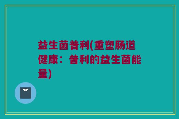 益生菌普利(重塑肠道健康：普利的益生菌能量)