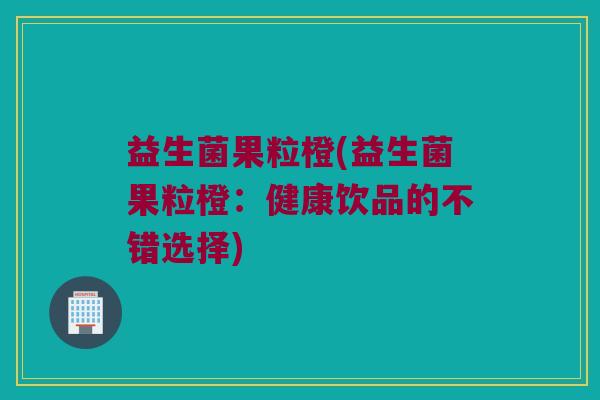 益生菌果粒橙(益生菌果粒橙：健康饮品的不错选择)