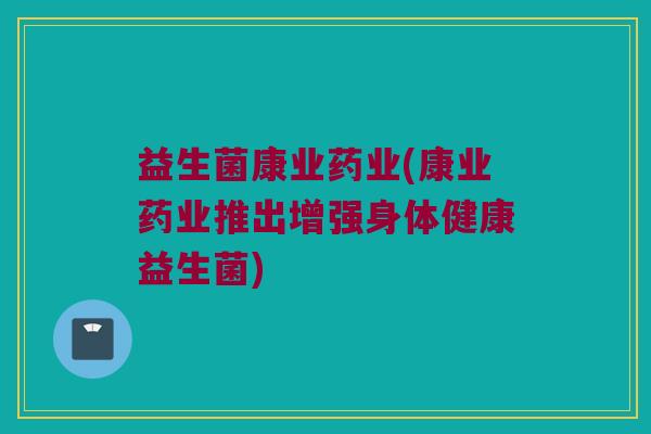 益生菌康业药业(康业药业推出增强身体健康益生菌)
