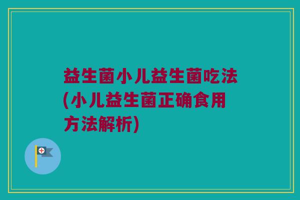 益生菌小儿益生菌吃法(小儿益生菌正确食用方法解析)
