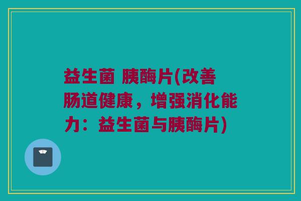 益生菌 胰酶片(改善肠道健康，增强消化能力：益生菌与胰酶片)